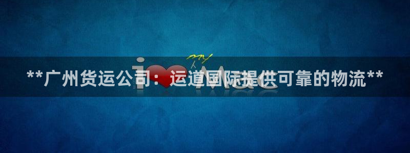 尊龙内地：**广州货运公司：运道国际提供可靠的物流**