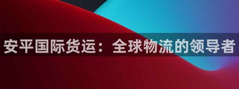 尊龙凯时ag旗舰厅登陆：安平国际货运：全球物流的领导者