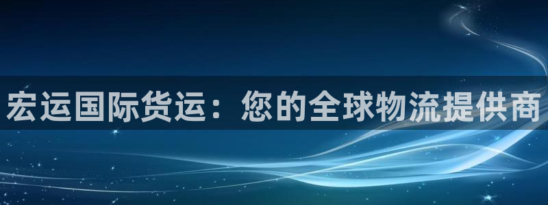 尊龙凯时电竞注册：宏运国际货运：您的全球物流提供商